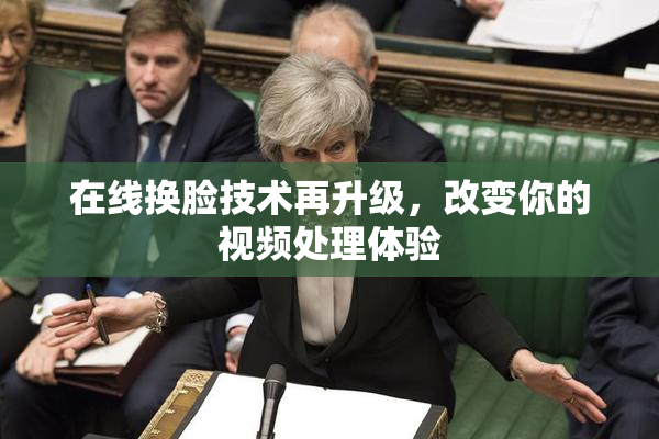 在线换脸技术再升级，改变你的视频处理体验