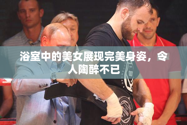 浴室中的美女展现完美身姿，令人陶醉不已