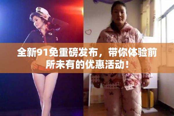 全新91免重磅发布，带你体验前所未有的优惠活动！