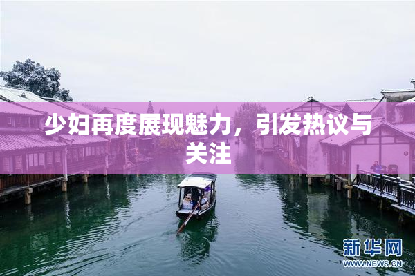 少妇再度展现魅力，引发热议与关注