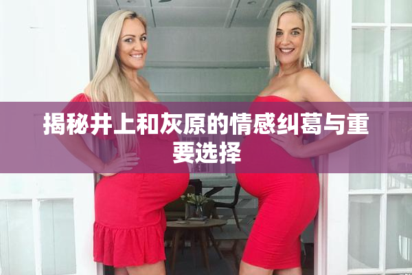 揭秘井上和灰原的情感纠葛与重要选择