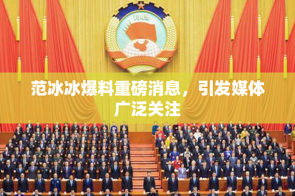范冰冰爆料重磅消息，引发媒体广泛关注