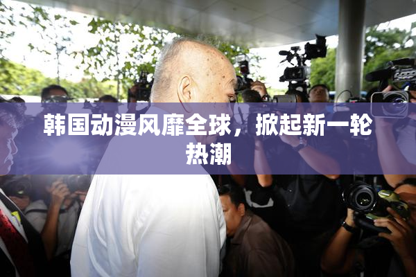 韩国动漫风靡全球，掀起新一轮热潮