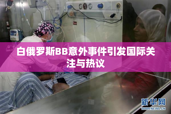 白俄罗斯BB意外事件引发国际关注与热议