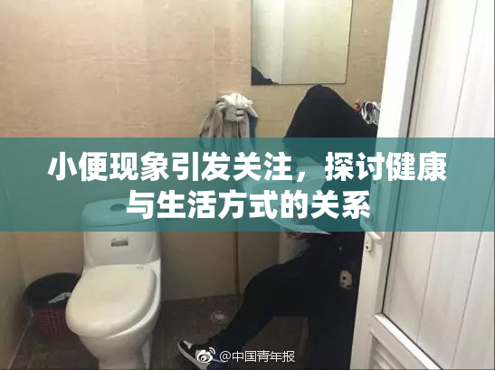 小便现象引发关注，探讨健康与生活方式的关系