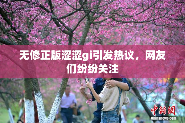 无修正版涩涩gi引发热议，网友们纷纷关注
