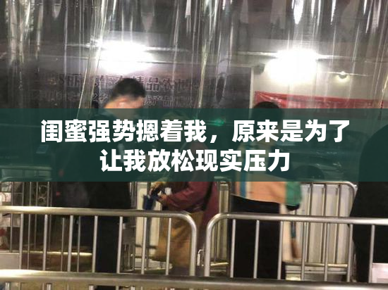 闺蜜强势摁着我，原来是为了让我放松现实压力