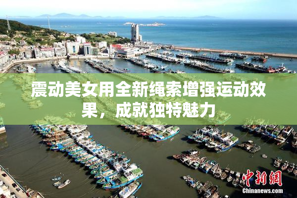 震动美女用全新绳索增强运动效果，成就独特魅力