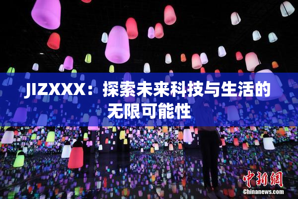 JIZXXX：探索未来科技与生活的无限可能性