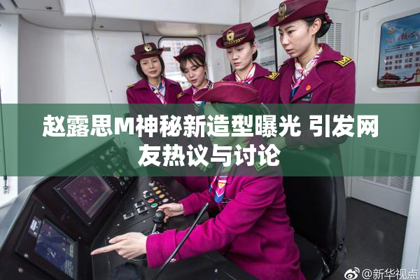 赵露思M神秘新造型曝光 引发网友热议与讨论