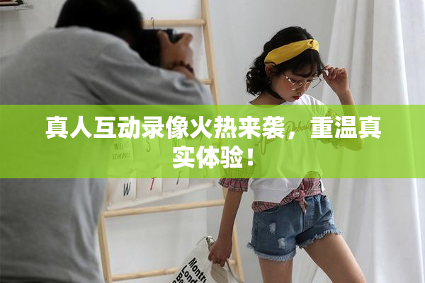 真人互动录像火热来袭，重温真实体验！