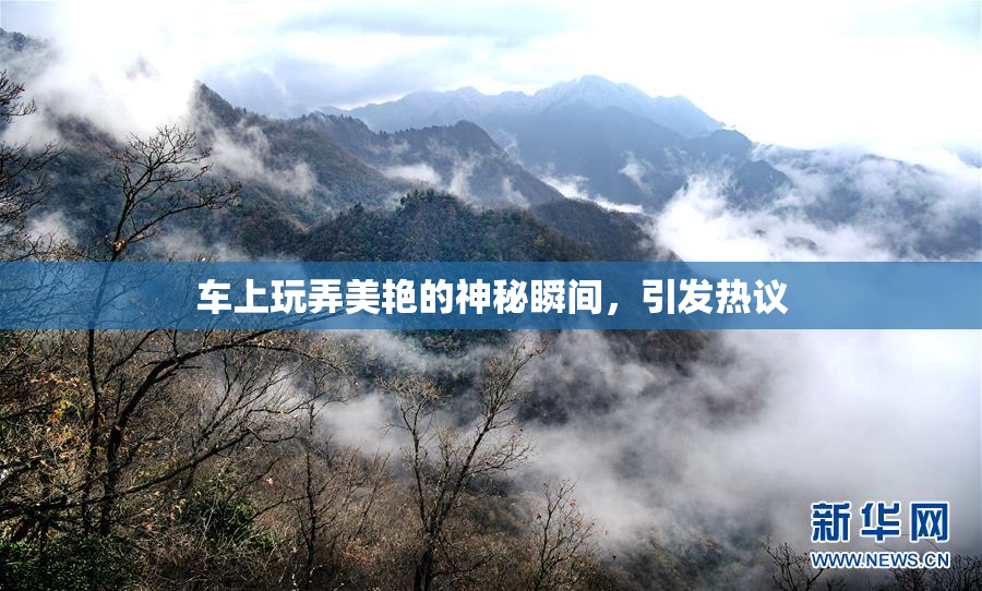 车上玩弄美艳的神秘瞬间，引发热议