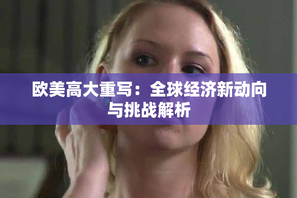 欧美高大重写：全球经济新动向与挑战解析