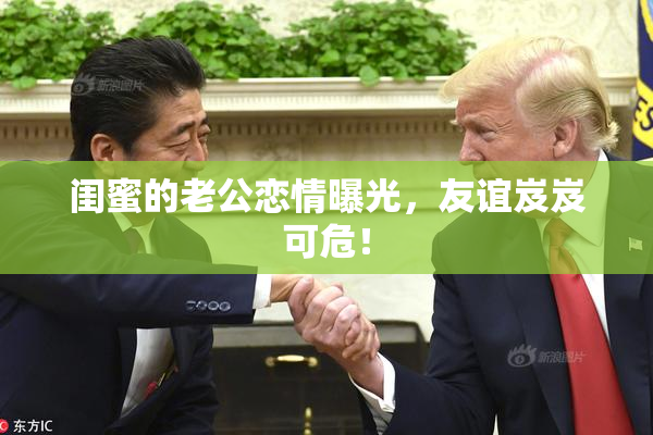 闺蜜的老公恋情曝光，友谊岌岌可危！