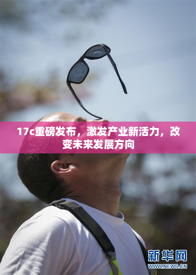 17c重磅发布，激发产业新活力，改变未来发展方向