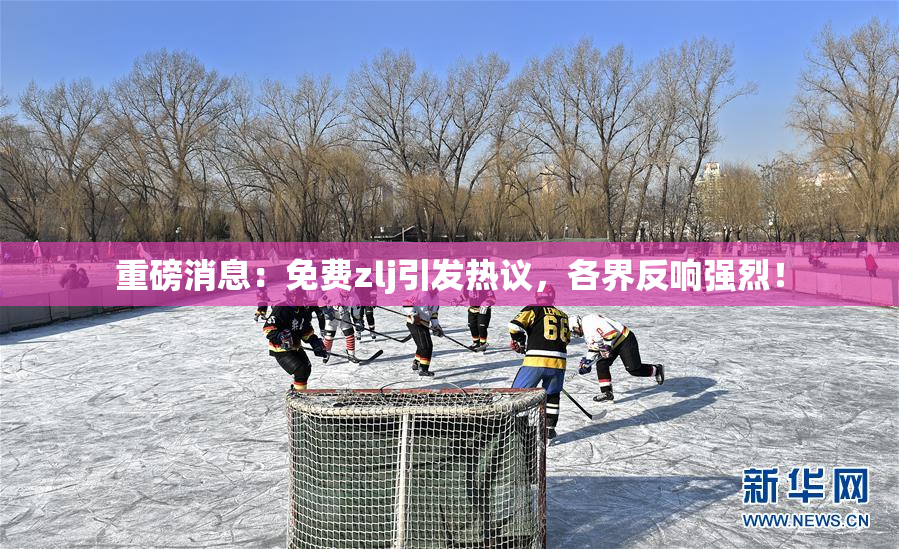 重磅消息：免费zlj引发热议，各界反响强烈！