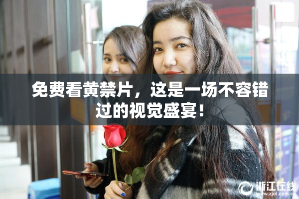 免费看黄禁片，这是一场不容错过的视觉盛宴！