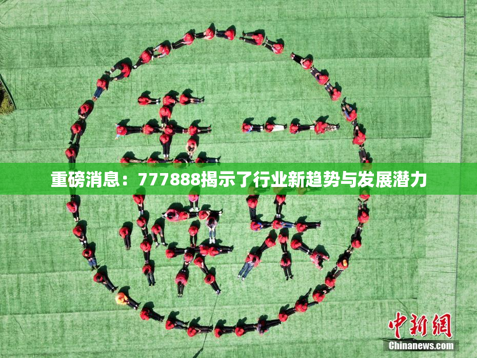 重磅消息：777888揭示了行业新趋势与发展潜力