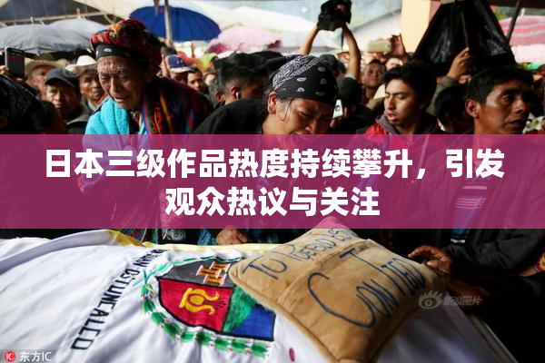 日本三级作品热度持续攀升，引发观众热议与关注