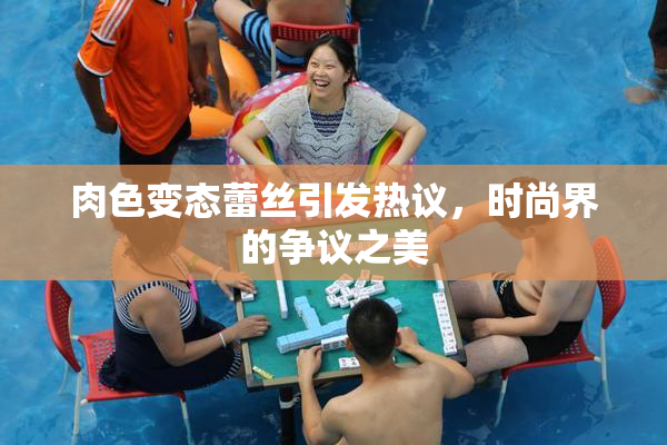 肉色变态蕾丝引发热议，时尚界的争议之美