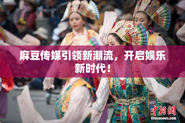麻豆传媒引领新潮流，开启娱乐新时代！
