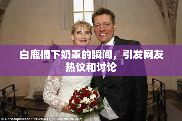 白鹿摘下奶罩的瞬间，引发网友热议和讨论