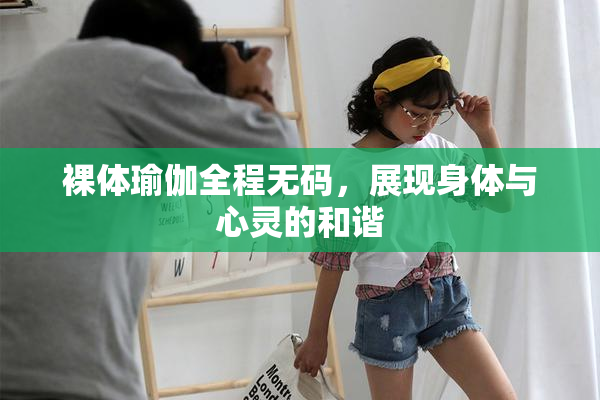 裸体瑜伽全程无码，展现身体与心灵的和谐