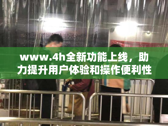 www.4h全新功能上线，助力提升用户体验和操作便利性