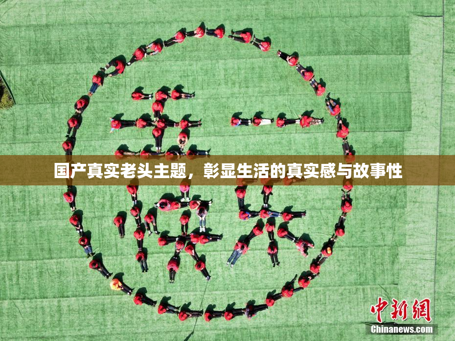 国产真实老头主题，彰显生活的真实感与故事性