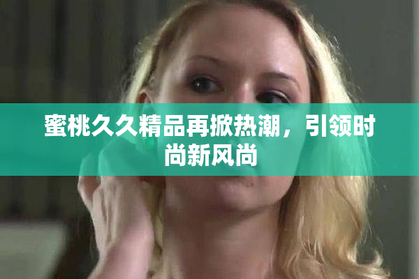 蜜桃久久精品再掀热潮，引领时尚新风尚
