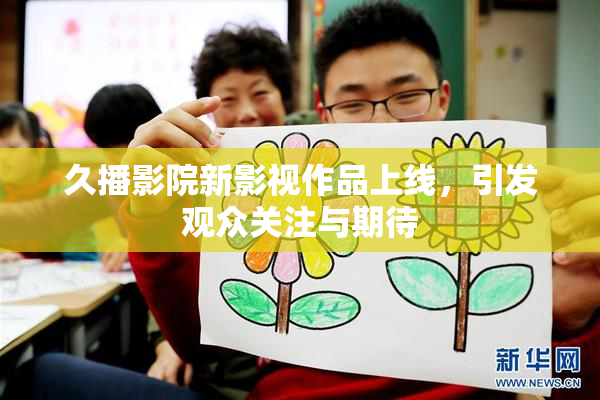 久播影院新影视作品上线，引发观众关注与期待