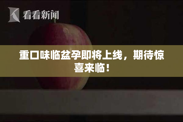 重口味临盆孕即将上线，期待惊喜来临！