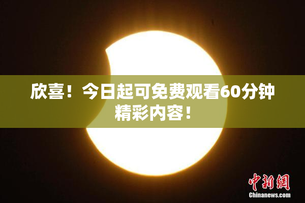 欣喜！今日起可免费观看60分钟精彩内容！