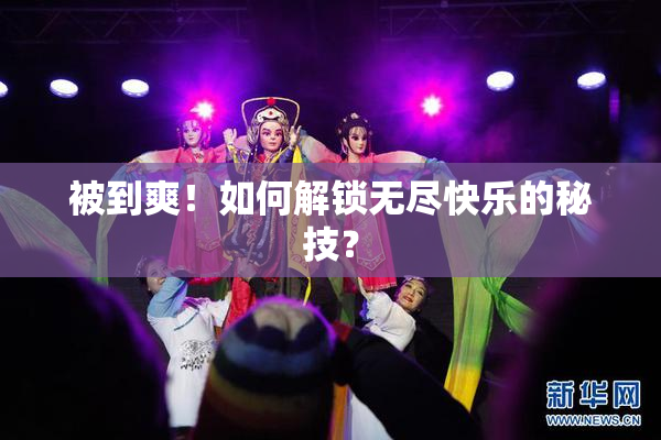 被到爽！如何解锁无尽快乐的秘技？