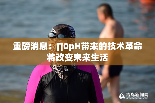 重磅消息：∏0pH带来的技术革命将改变未来生活