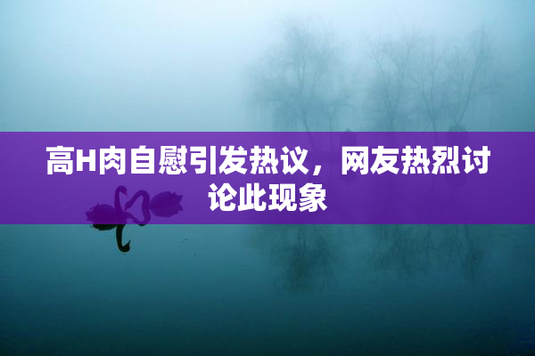 高H肉自慰引发热议，网友热烈讨论此现象