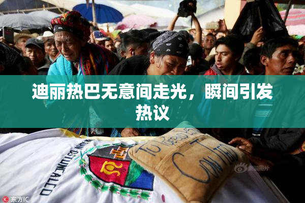 迪丽热巴无意间走光，瞬间引发热议