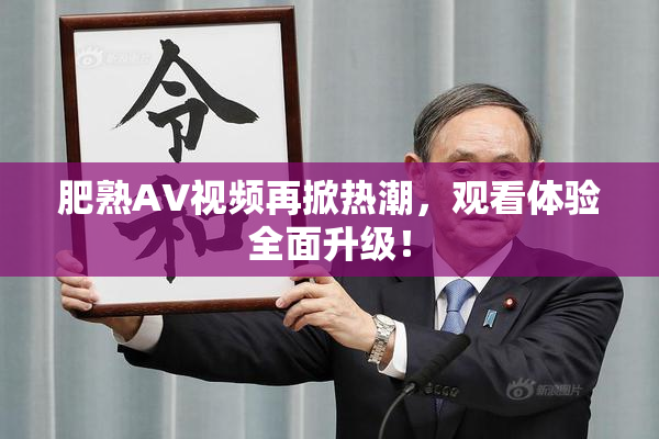 肥熟AV视频再掀热潮，观看体验全面升级！