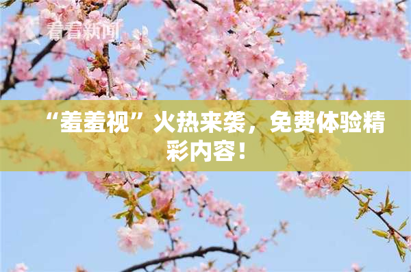 “羞羞视”火热来袭，免费体验精彩内容！