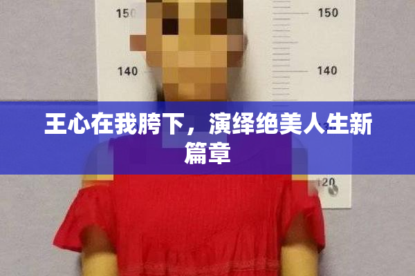 王心在我胯下，演绎绝美人生新篇章