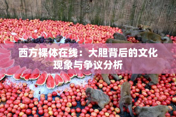 西方裸体在线：大胆背后的文化现象与争议分析