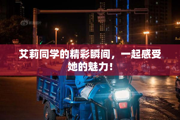 艾莉同学的精彩瞬间，一起感受她的魅力！