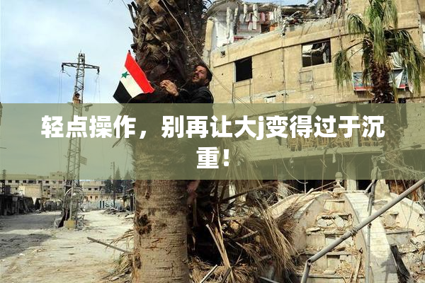 轻点操作，别再让大j变得过于沉重！