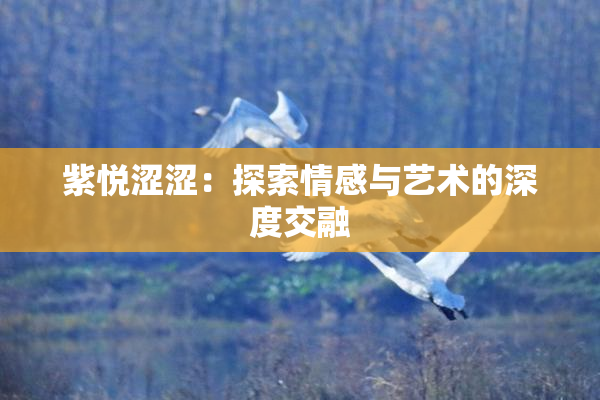 紫悦涩涩：探索情感与艺术的深度交融
