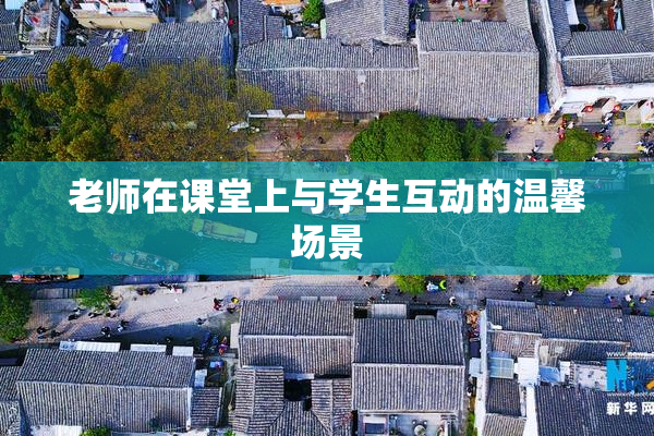 老师在课堂上与学生互动的温馨场景