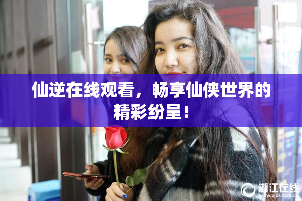 仙逆在线观看，畅享仙侠世界的精彩纷呈！