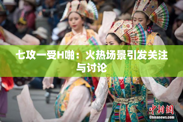 七攻一受H啪：火热场景引发关注与讨论