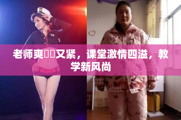 老师爽❌‌又紧，课堂激情四溢，教学新风尚