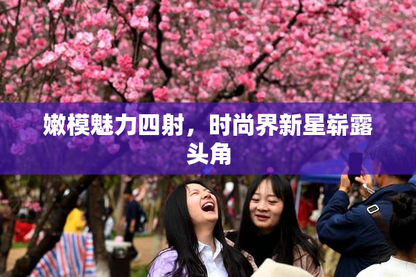 嫩模魅力四射，时尚界新星崭露头角
