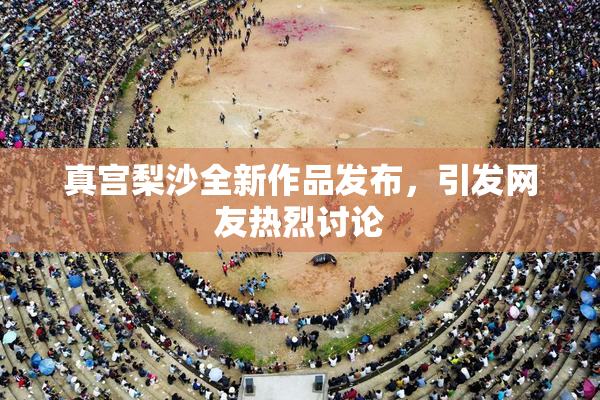 真宫梨沙全新作品发布，引发网友热烈讨论